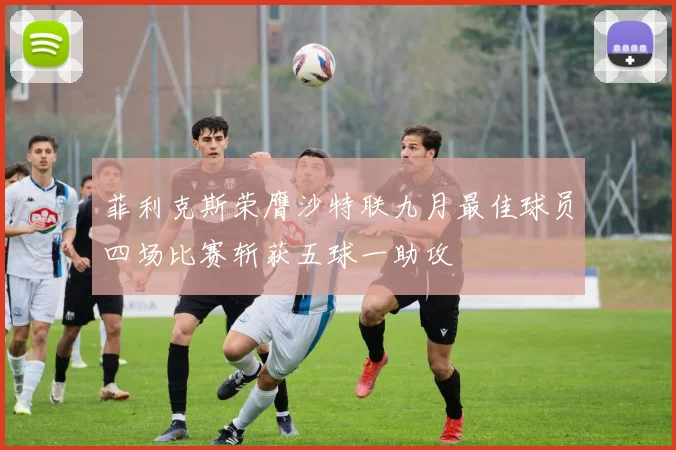 菲利克斯荣膺沙特联九月最佳球员四场比赛斩获五球一助攻