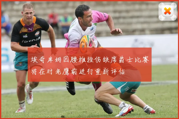 埃奇库姆因腰椎挫伤缺席爵士比赛将在对老鹰前进行重新评估