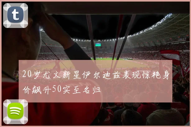 20岁尤文新星伊尔迪兹表现惊艳身价飙升50实至名归