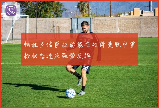帕杜坚信萨拉赫能在对阵曼联中重拾状态迎来强势反弹
