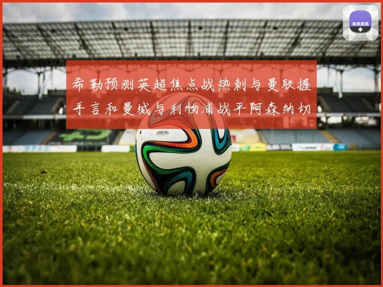 希勒预测英超焦点战热刺与曼联握手言和曼城与利物浦战平阿森纳切尔西双双取胜