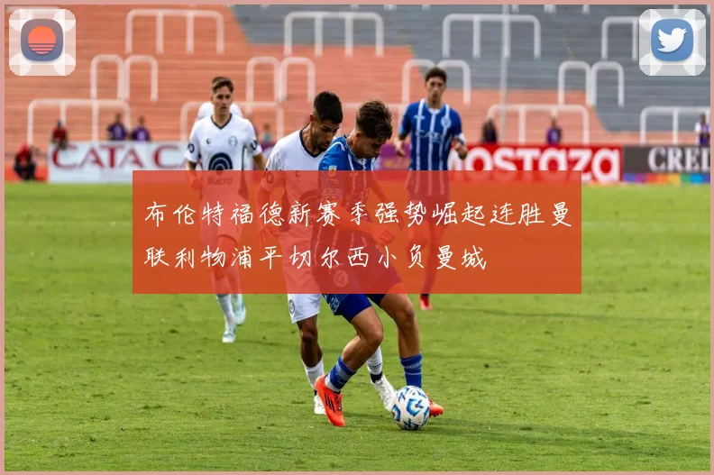 布伦特福德新赛季强势崛起连胜曼联利物浦平切尔西小负曼城
