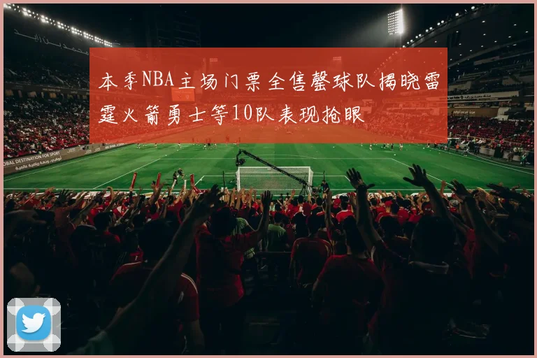 本季NBA主场门票全售罄球队揭晓雷霆火箭勇士等10队表现抢眼