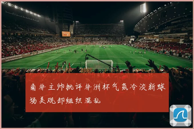 南非主帅批评非洲杯气氛冷淡新球场美观却组织混乱