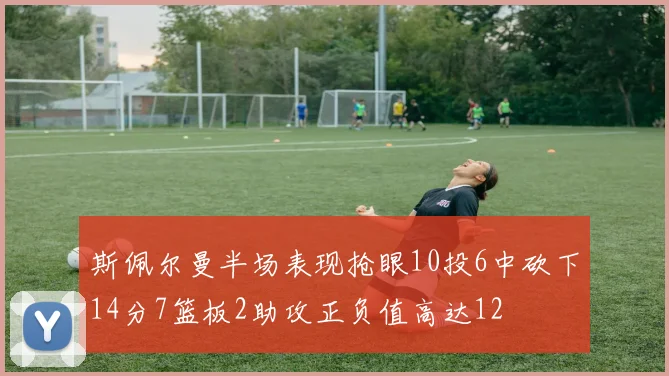 斯佩尔曼半场表现抢眼10投6中砍下14分7篮板2助攻正负值高达12