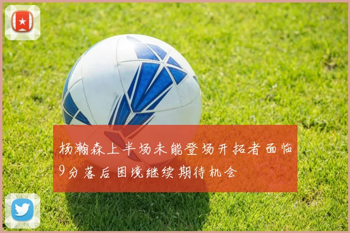 杨瀚森上半场未能登场开拓者面临9分落后困境继续期待机会