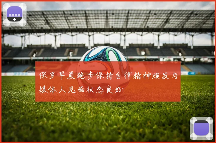 保罗早晨跑步保持自律精神焕发与媒体人见面状态良好