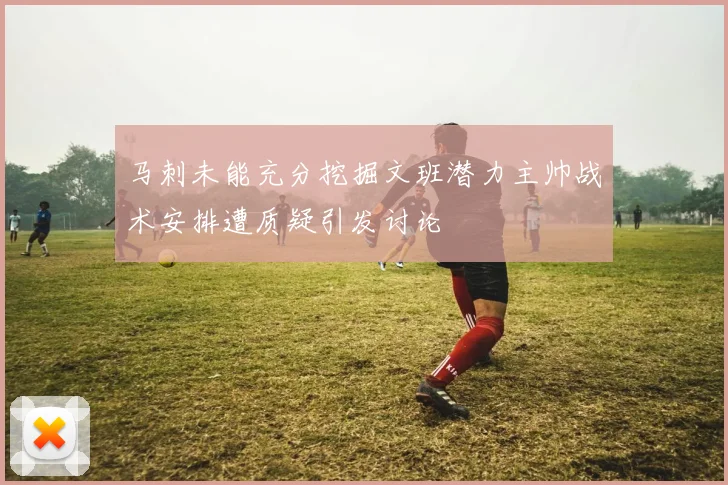 马刺未能充分挖掘文班潜力主帅战术安排遭质疑引发讨论