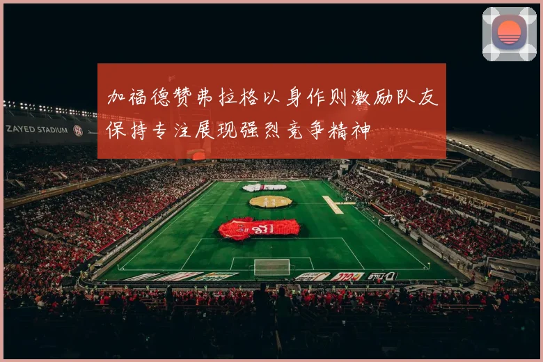加福德赞弗拉格以身作则激励队友保持专注展现强烈竞争精神