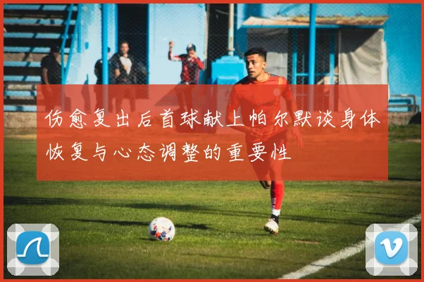 伤愈复出后首球献上帕尔默谈身体恢复与心态调整的重要性