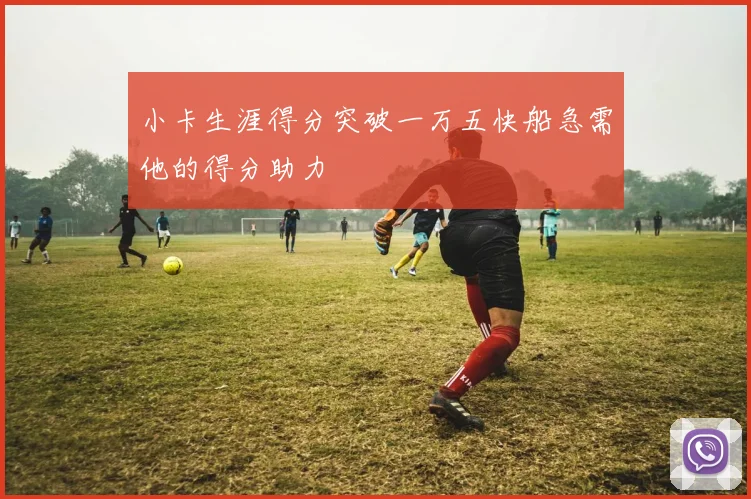 小卡生涯得分突破一万五快船急需他的得分助力