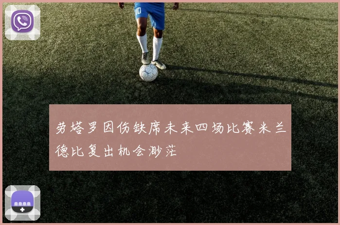 劳塔罗因伤缺席未来四场比赛米兰德比复出机会渺茫