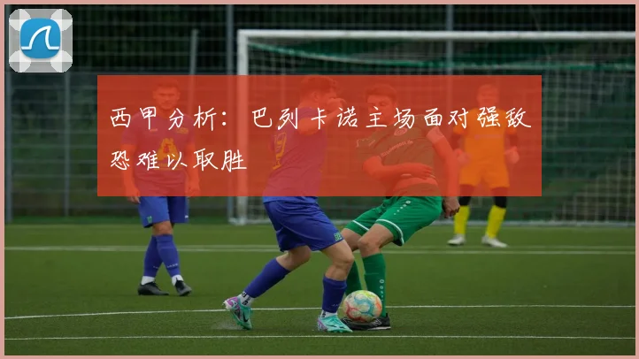 西甲分析：巴列卡诺主场面对强敌恐难以取胜