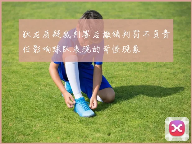 狄龙质疑裁判赛后撤销判罚不负责任影响球队表现的奇怪现象