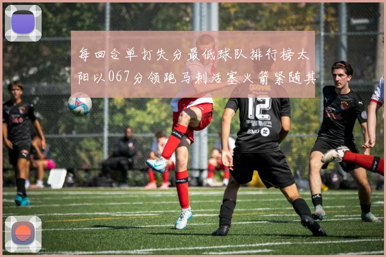 每回合单打失分最低球队排行榜太阳以067分领跑马刺活塞火箭紧随其后
