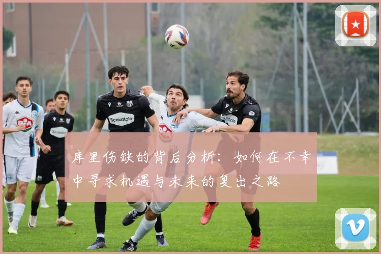 库里伤缺的背后分析：如何在不幸中寻求机遇与未来的复出之路