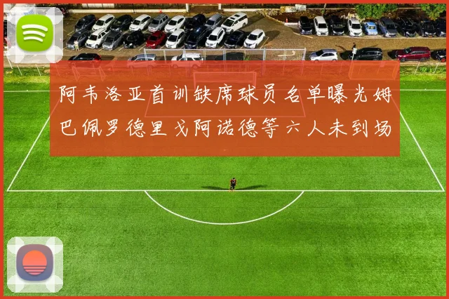 阿韦洛亚首训缺席球员名单曝光姆巴佩罗德里戈阿诺德等六人未到场
