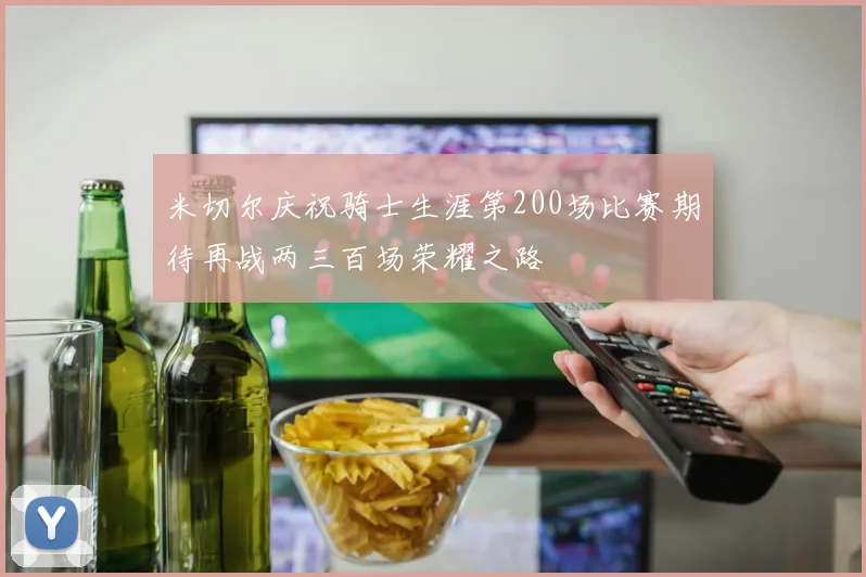 米切尔庆祝骑士生涯第200场比赛期待再战两三百场荣耀之路