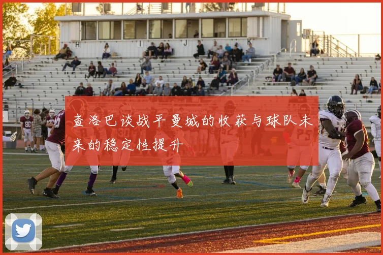 查洛巴谈战平曼城的收获与球队未来的稳定性提升