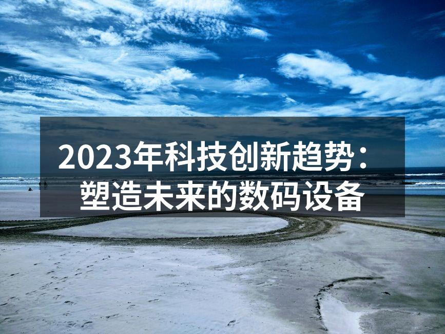 2023年科技创新趋势：塑造未来的数码设备